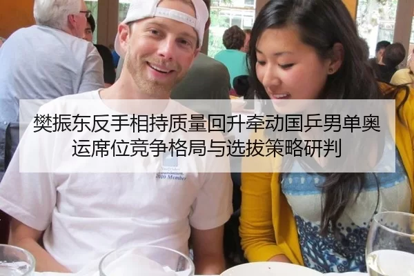 樊振东反手相持质量回升牵动国乒男单奥运席位竞争格局与选拔策略研判