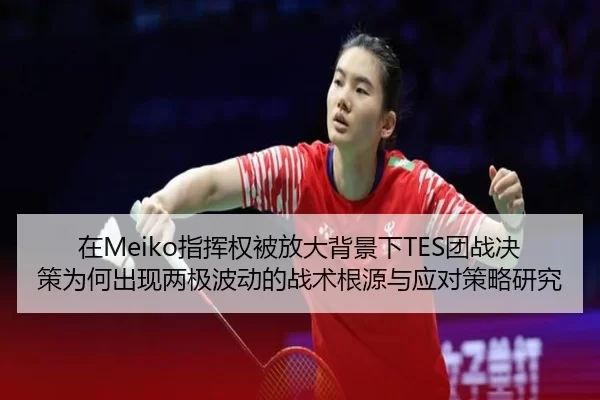 在Meiko指挥权被放大背景下TES团战决策为何出现两极波动的战术根源与应对策略研究